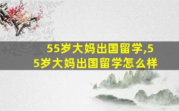 55岁大妈出国留学,55岁大妈出国留学怎么样