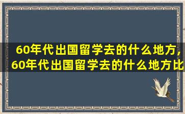 60年代出国留学去的什么地方,60年代出国留学去的什么地方比较好