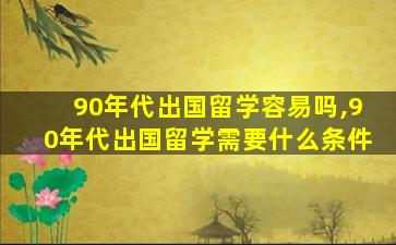 90年代出国留学容易吗,90年代出国留学需要什么条件