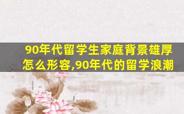 90年代留学生家庭背景雄厚怎么形容,90年代的留学浪潮