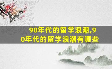 90年代的留学浪潮,90年代的留学浪潮有哪些