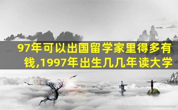 97年可以出国留学家里得多有钱,1997年出生几几年读大学