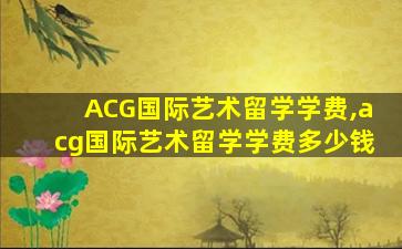 ACG国际艺术留学学费,acg国际艺术留学学费多少钱