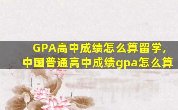 GPA高中成绩怎么算留学,中国普通高中成绩gpa怎么算