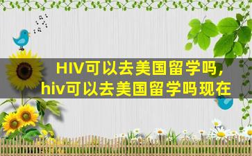 HIV可以去美国留学吗,hiv可以去美国留学吗现在