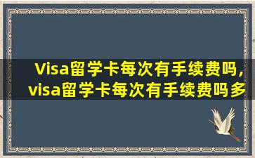 Visa留学卡每次有手续费吗,visa留学卡每次有手续费吗多少钱