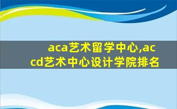 aca艺术留学中心,accd艺术中心设计学院排名