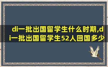 di一
批出国留学生什么时期,di一
批出国留学生52人回国多少人