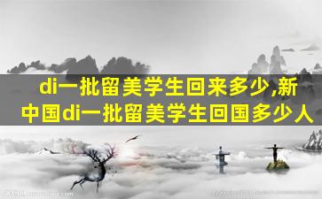 di一
批留美学生回来多少,新中国di一
批留美学生回国多少人