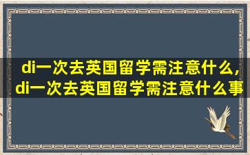 di一
次去英国留学需注意什么,di一
次去英国留学需注意什么事项