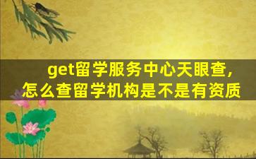 get留学服务中心天眼查,怎么查留学机构是不是有资质