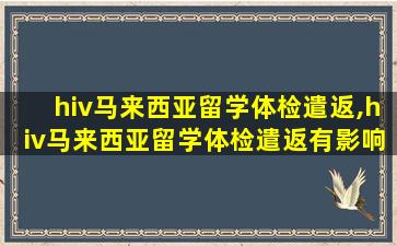 hiv马来西亚留学体检遣返,hiv马来西亚留学体检遣返有影响吗