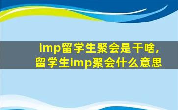 imp留学生聚会是干啥,留学生imp聚会什么意思