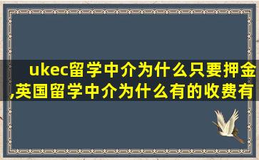 ukec留学中介为什么只要押金,英国留学中介为什么有的收费有的免费