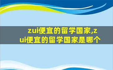 zui
便宜的留学国家,zui
便宜的留学国家是哪个