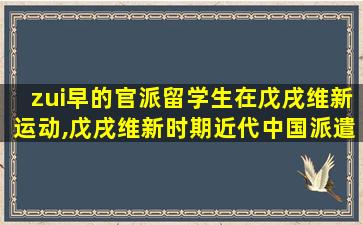 zui
早的官派留学生在戊戌维新运动,戊戌维新时期近代中国派遣的di一
批留学生