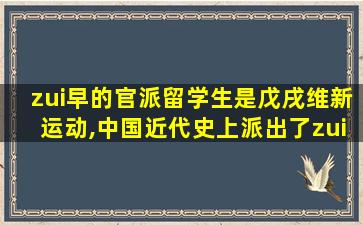 zui
早的官派留学生是戊戌维新运动,中国近代史上派出了zui
早的官费留学生是什么时期