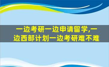 一边考研一边申请留学,一边西部计划一边考研难不难