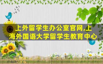 上外留学生办公室官网,上海外国语大学留学生教育中心