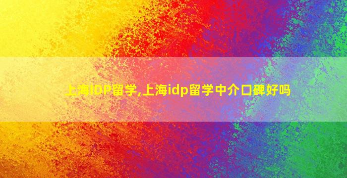 上海IDP留学,上海idp留学中介口碑好吗