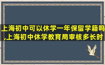 上海初中可以休学一年保留学籍吗,上海初中休学教育局审核多长时间批下来