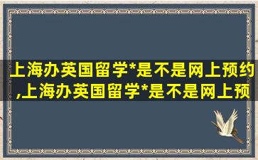 上海办英国留学*
是不是网上预约,上海办英国留学*
是不是网上预约不了