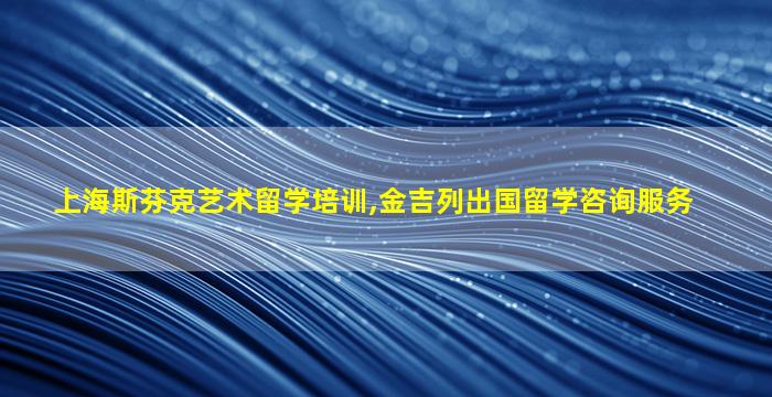 上海斯芬克艺术留学培训,金吉列出国留学咨询服务