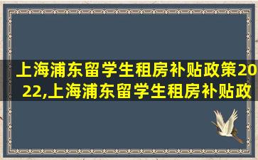 上海浦东留学生租房补贴政策2022,上海浦东留学生租房补贴政策2022咨询电话