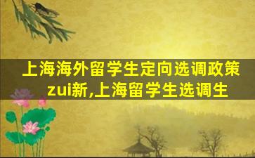 上海海外留学生定向选调政策zui
新,上海留学生选调生