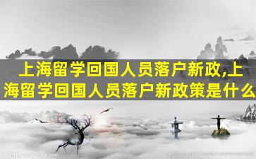 上海留学回国人员落户新政,上海留学回国人员落户新政策是什么