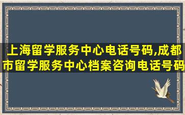 上海留学服务中心电话号码,成都市留学服务中心档案咨询电话号码