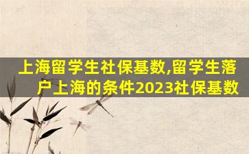 上海留学生社保基数,留学生落户上海的条件2023社保基数