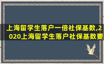 上海留学生落户一倍社保基数,2020上海留学生落户社保基数要求