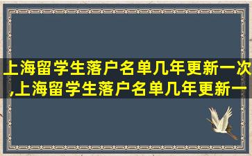 上海留学生落户名单几年更新一次,上海留学生落户名单几年更新一次啊