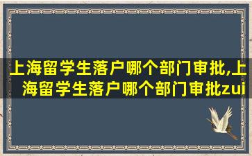 上海留学生落户哪个部门审批,上海留学生落户哪个部门审批zui
快