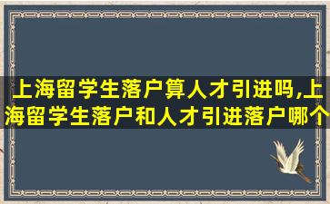 上海留学生落户算人才引进吗,上海留学生落户和人才引进落户哪个含金量高