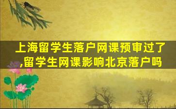 上海留学生落户网课预审过了,留学生网课影响北京落户吗