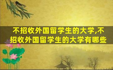 不招收外国留学生的大学,不招收外国留学生的大学有哪些