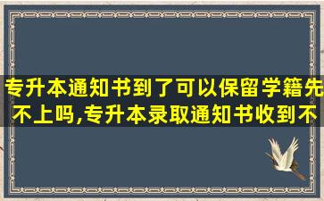 专升本通知书到了可以保留学籍先不上吗,专升本录取通知书收到不去会怎么样