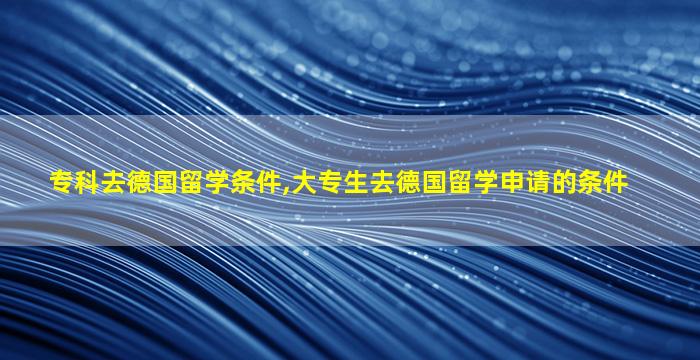 专科去德国留学条件,大专生去德国留学申请的条件