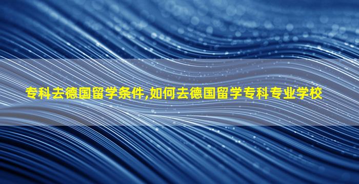 专科去德国留学条件,如何去德国留学专科专业学校