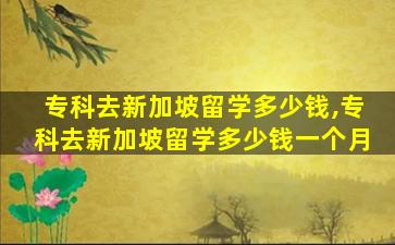 专科去新加坡留学多少钱,专科去新加坡留学多少钱一个月