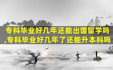 专科毕业好几年还能出国留学吗,专科毕业好几年了还能升本科吗