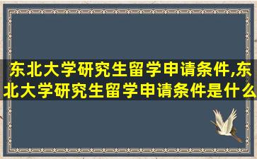 东北大学研究生留学申请条件,东北大学研究生留学申请条件是什么