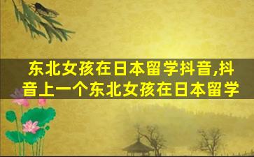 东北女孩在日本留学抖音,抖音上一个东北女孩在日本留学