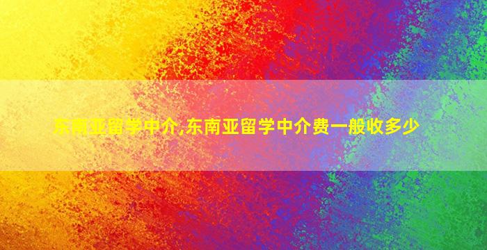 东南亚留学中介,东南亚留学中介费一般收多少