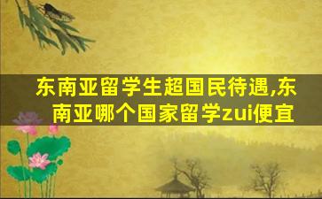 东南亚留学生超国民待遇,东南亚哪个国家留学zui
便宜