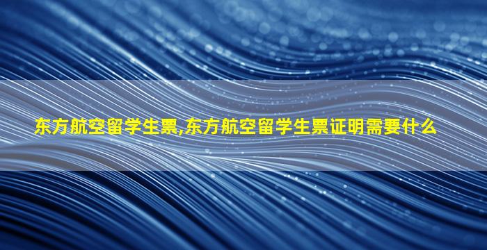 东方航空留学生票,东方航空留学生票证明需要什么