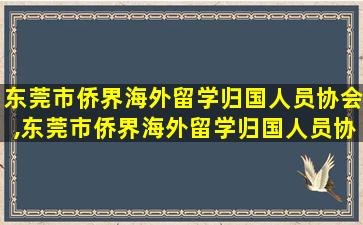 东莞市侨界海外留学归国人员协会,东莞市侨界海外留学归国人员协会官网