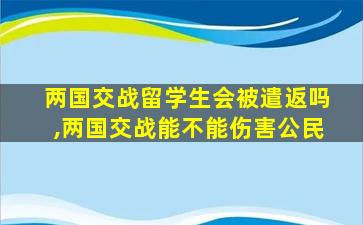 两国交战留学生会被遣返吗,两国交战能不能伤害公民